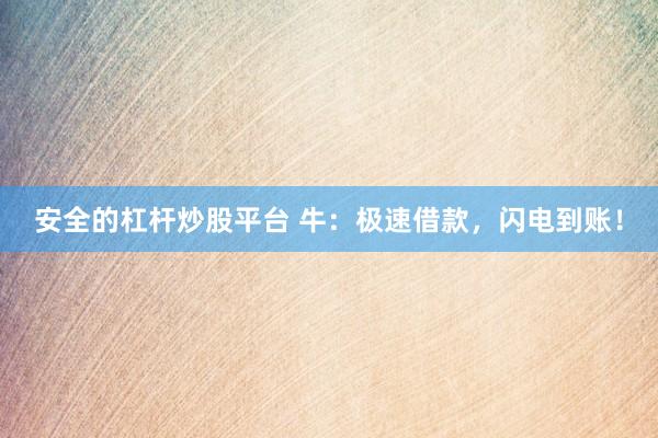 安全的杠杆炒股平台 牛：极速借款，闪电到账！