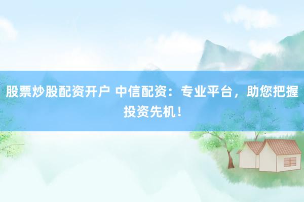 股票炒股配资开户 中信配资：专业平台，助您把握投资先机！
