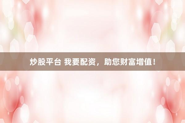 炒股平台 我要配资，助您财富增值！
