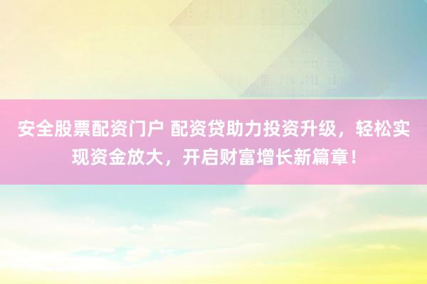 安全股票配资门户 配资贷助力投资升级，轻松实现资金放大，开启财富增长新篇章！