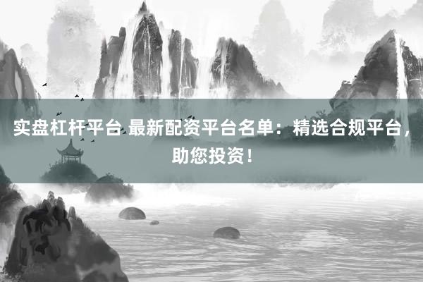 实盘杠杆平台 最新配资平台名单：精选合规平台，助您投资！