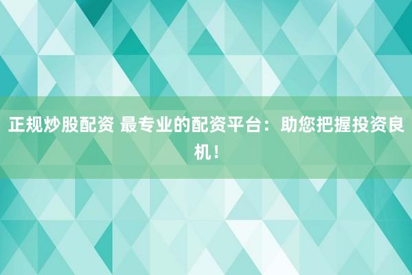 正规炒股配资 最专业的配资平台：助您把握投资良机！