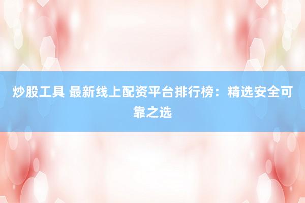 炒股工具 最新线上配资平台排行榜：精选安全可靠之选