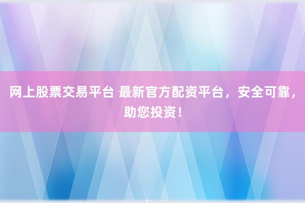 网上股票交易平台 最新官方配资平台，安全可靠，助您投资！