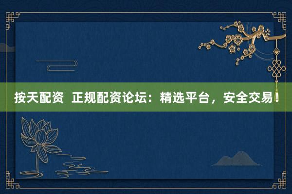 按天配资  正规配资论坛：精选平台，安全交易！