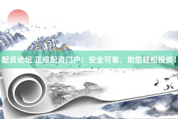 配资论坛 正规配资门户：安全可靠，助您轻松投资！