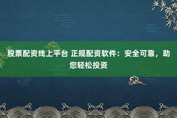 股票配资线上平台 正规配资软件：安全可靠，助您轻松投资