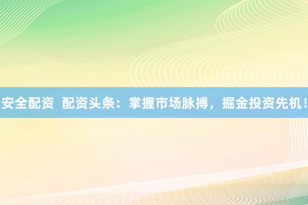 安全配资  配资头条：掌握市场脉搏，掘金投资先机！