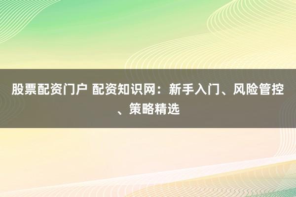 股票配资门户 配资知识网：新手入门、风险管控、策略精选