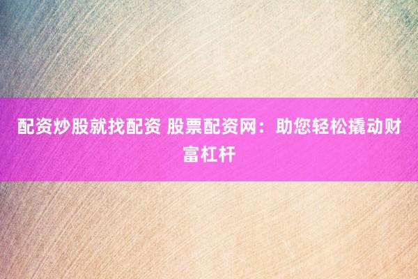 配资炒股就找配资 股票配资网：助您轻松撬动财富杠杆