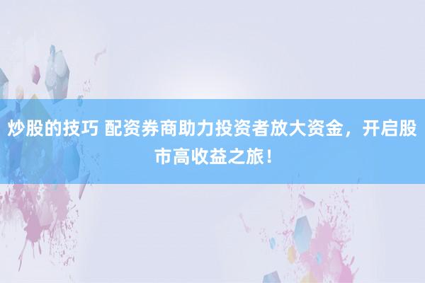 炒股的技巧 配资券商助力投资者放大资金，开启股市高收益之旅！