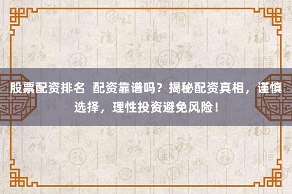 股票配资排名  配资靠谱吗？揭秘配资真相，谨慎选择，理性投资避免风险！
