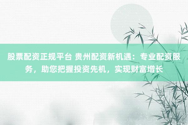 股票配资正规平台 贵州配资新机遇：专业配资服务，助您把握投资先机，实现财富增长