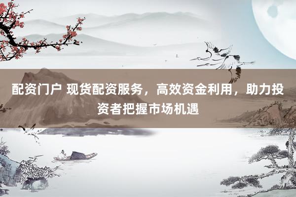 配资门户 现货配资服务，高效资金利用，助力投资者把握市场机遇