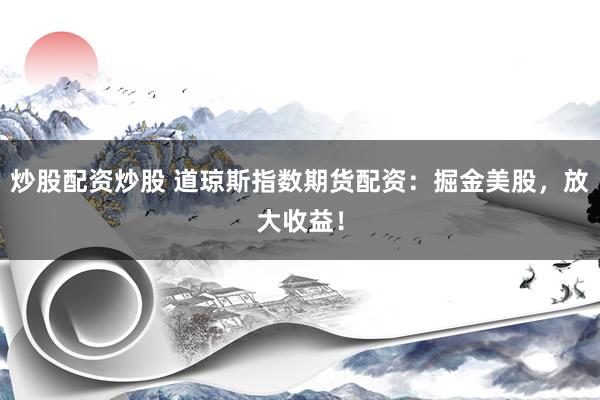 炒股配资炒股 道琼斯指数期货配资：掘金美股，放大收益！