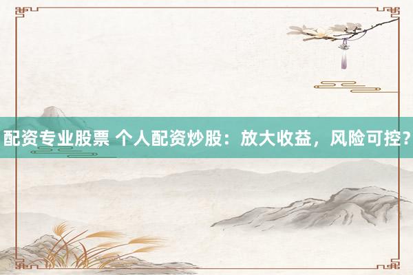 配资专业股票 个人配资炒股：放大收益，风险可控？