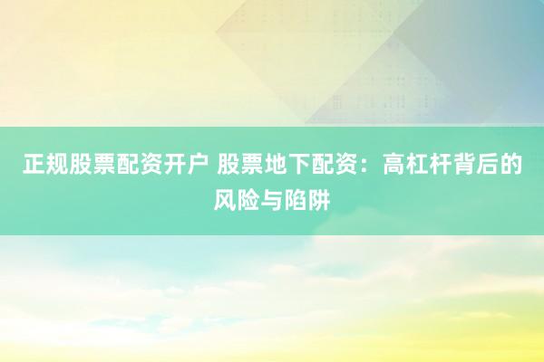 正规股票配资开户 股票地下配资：高杠杆背后的风险与陷阱