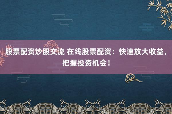 股票配资炒股交流 在线股票配资：快速放大收益，把握投资机会！