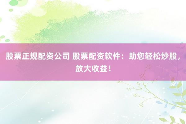 股票正规配资公司 股票配资软件：助您轻松炒股，放大收益！
