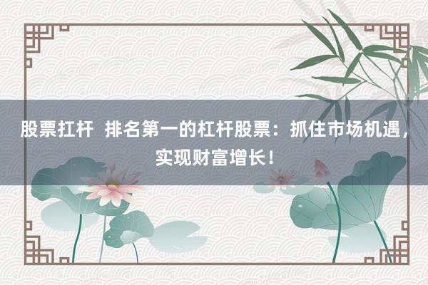 股票扛杆  排名第一的杠杆股票：抓住市场机遇，实现财富增长！