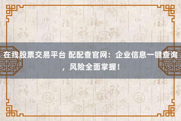 在线股票交易平台 配配查官网：企业信息一键查询，风险全面掌握！