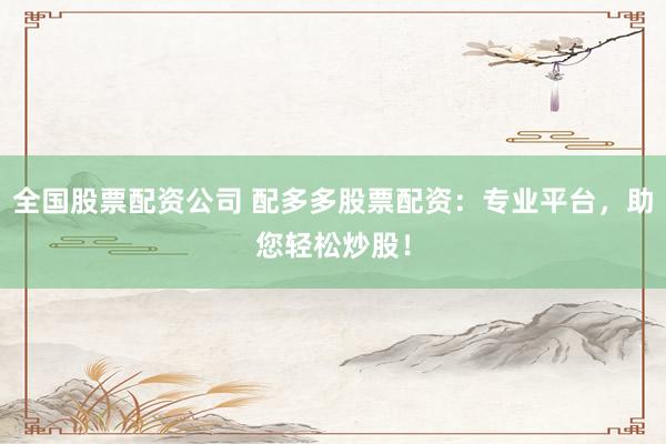 全国股票配资公司 配多多股票配资：专业平台，助您轻松炒股！