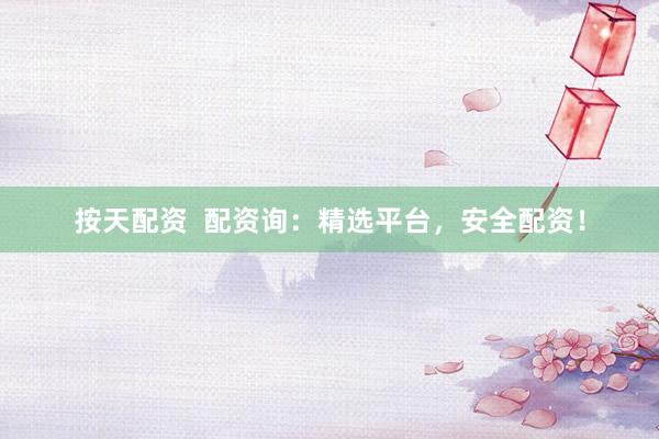 按天配资  配资询：精选平台，安全配资！