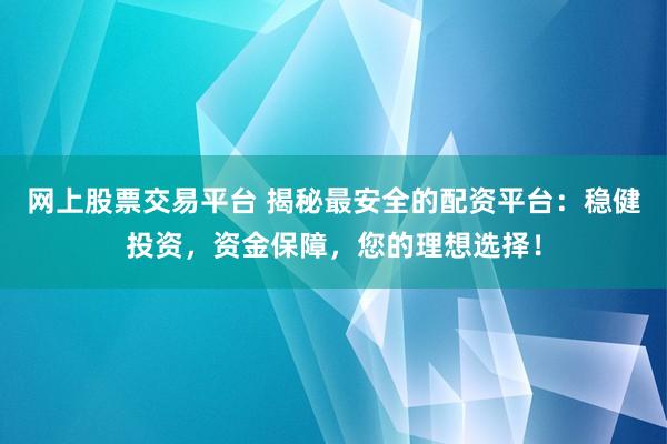 网上股票交易平台 揭秘最安全的配资平台：稳健投资，资金保障，您的理想选择！