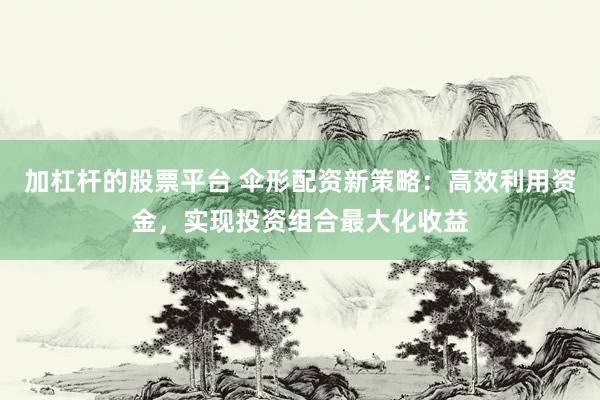 加杠杆的股票平台 伞形配资新策略：高效利用资金，实现投资组合最大化收益