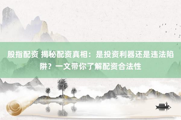 股指配资 揭秘配资真相：是投资利器还是违法陷阱？一文带你了解配资合法性