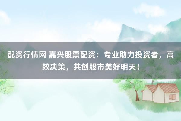 配资行情网 嘉兴股票配资：专业助力投资者，高效决策，共创股市美好明天！