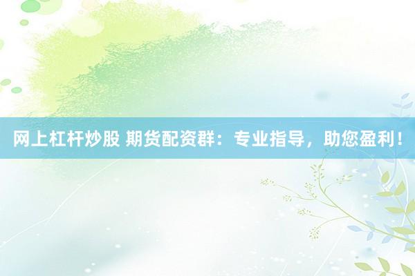 网上杠杆炒股 期货配资群：专业指导，助您盈利！