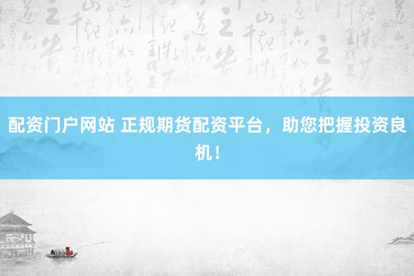 配资门户网站 正规期货配资平台，助您把握投资良机！