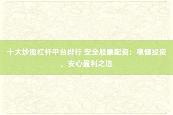 十大炒股杠杆平台排行 安全股票配资：稳健投资，安心盈利之选