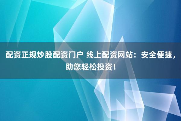 配资正规炒股配资门户 线上配资网站：安全便捷，助您轻松投资！