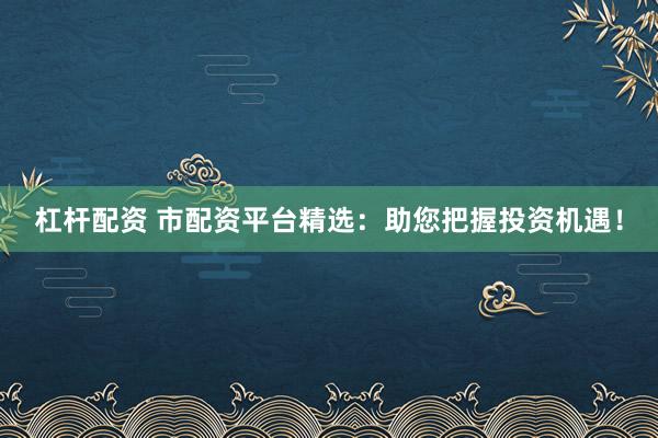 杠杆配资 市配资平台精选：助您把握投资机遇！
