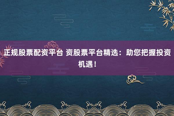 正规股票配资平台 资股票平台精选：助您把握投资机遇！