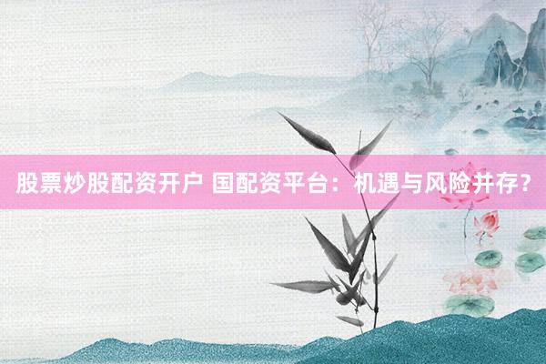 股票炒股配资开户 国配资平台：机遇与风险并存？