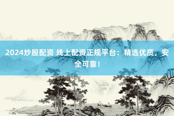 2024炒股配资 线上配资正规平台：精选优质，安全可靠！