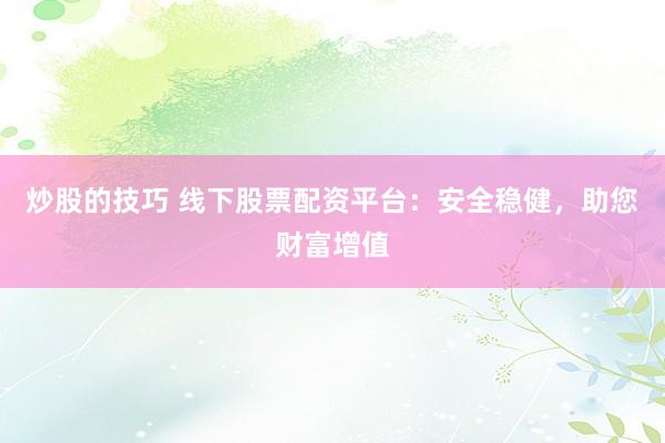 炒股的技巧 线下股票配资平台：安全稳健，助您财富增值