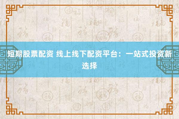 短期股票配资 线上线下配资平台：一站式投资新选择