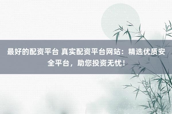 最好的配资平台 真实配资平台网站：精选优质安全平台，助您投资无忧！
