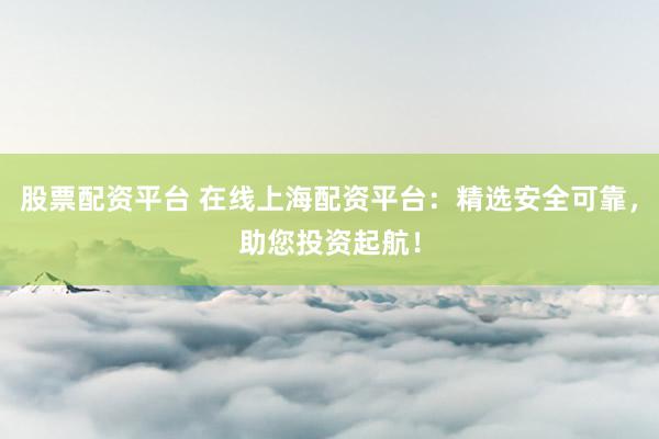 股票配资平台 在线上海配资平台：精选安全可靠，助您投资起航！