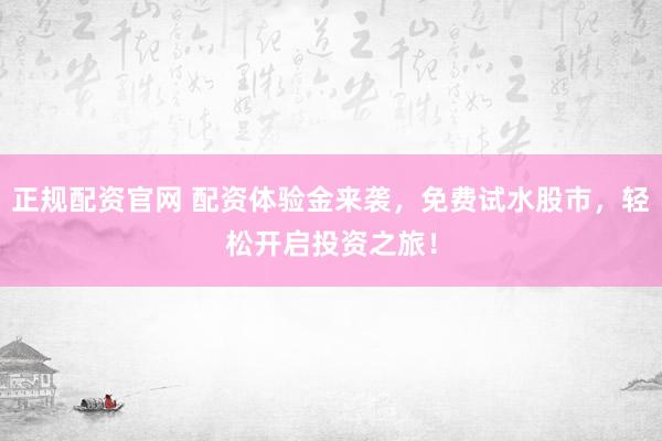 正规配资官网 配资体验金来袭，免费试水股市，轻松开启投资之旅！