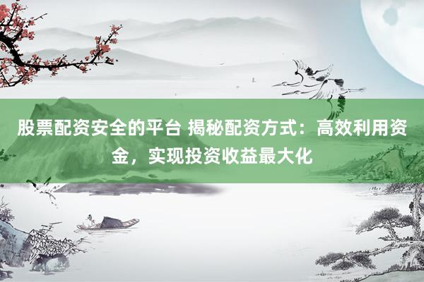 股票配资安全的平台 揭秘配资方式：高效利用资金，实现投资收益最大化
