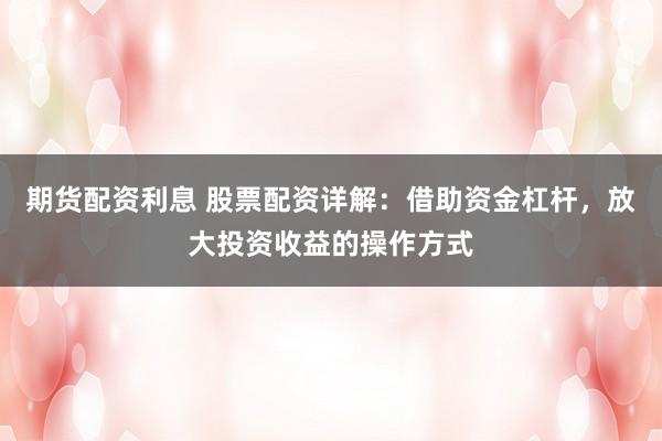 期货配资利息 股票配资详解：借助资金杠杆，放大投资收益的操作方式