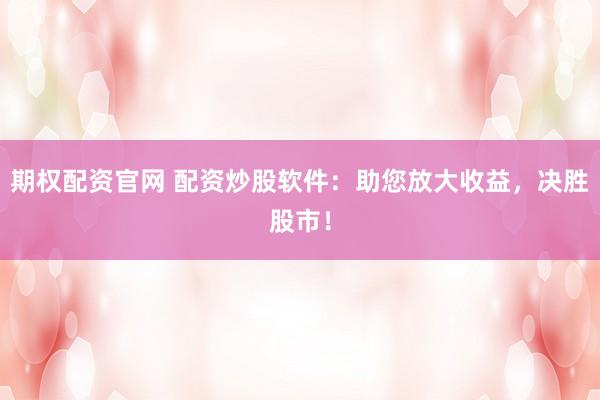 期权配资官网 配资炒股软件：助您放大收益，决胜股市！