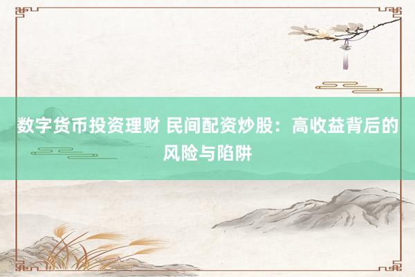 数字货币投资理财 民间配资炒股：高收益背后的风险与陷阱