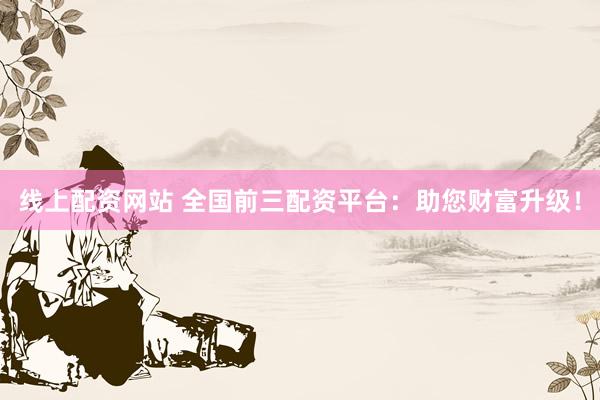 线上配资网站 全国前三配资平台：助您财富升级！