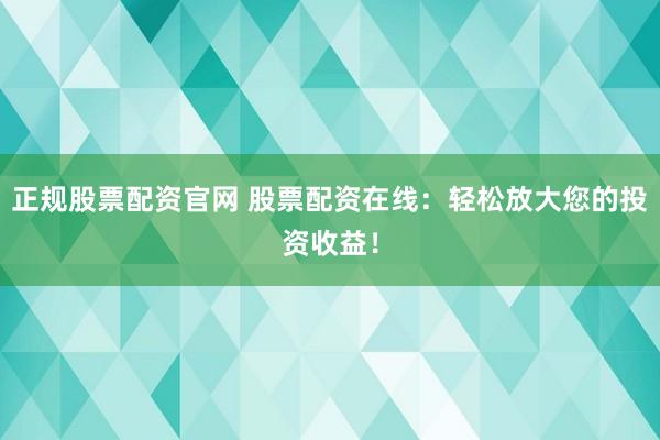 正规股票配资官网 股票配资在线：轻松放大您的投资收益！